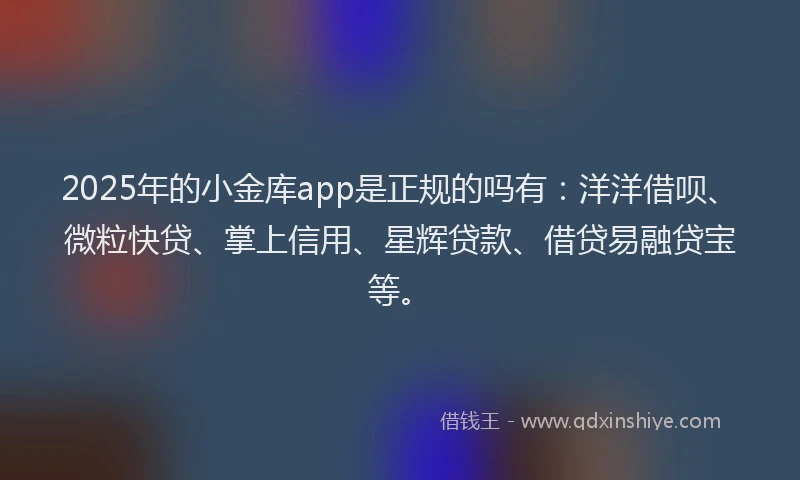 2025年的小金库app是正规的吗有：洋洋借呗、微粒快贷、掌上信用、星辉贷款、借贷易融贷宝等。