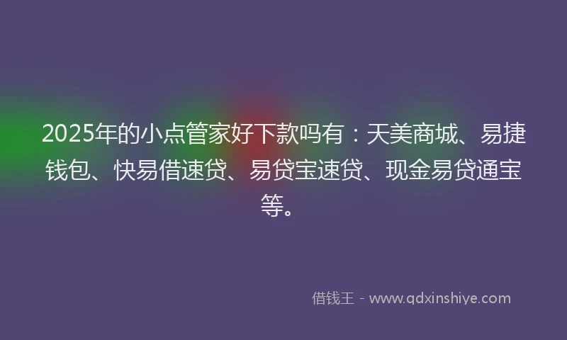 2025年的小点管家好下款吗有：天美商城、易捷钱包、快易借速贷、易贷宝速贷、现金易贷通宝等。