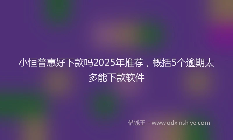 小恒普惠好下款吗2025年推荐，概括5个逾期太多能下款软件