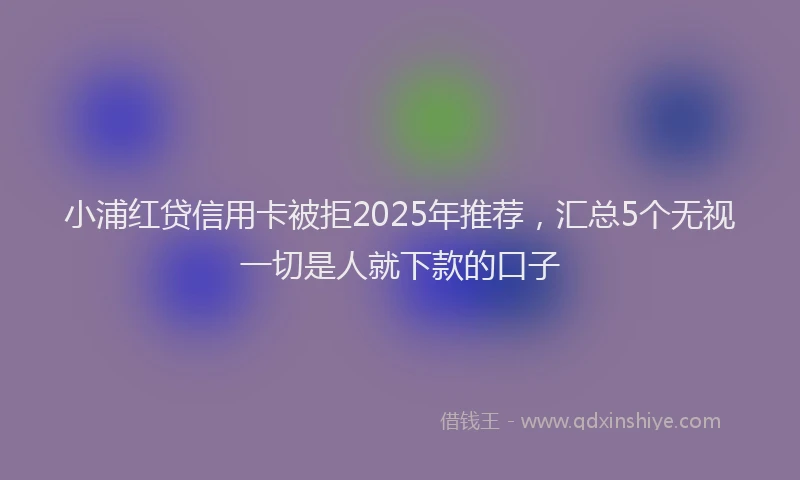 小浦红贷信用卡被拒2025年推荐，汇总5个无视一切是人就下款的口子