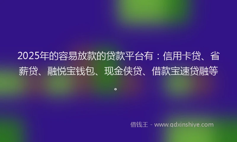 2025年的容易放款的贷款平台有：信用卡贷、省薪贷、融悦宝钱包、现金侠贷、借款宝速贷融等。
