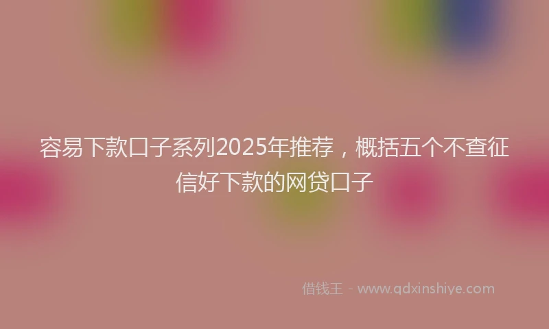 容易下款口子系列2025年推荐，概括五个不查征信好下款的网贷口子