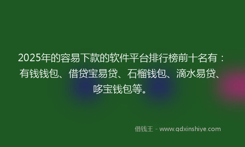 2025年的容易下款的软件平台排行榜前十名有：有钱钱包、借贷宝易贷、石榴钱包、滴水易贷、哆宝钱包等。
