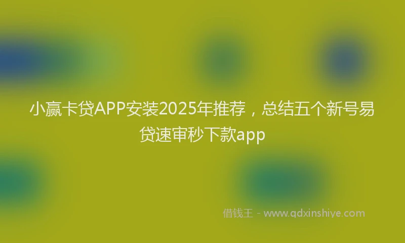 小赢卡贷APP安装2025年推荐，总结五个新号易贷速审秒下款app