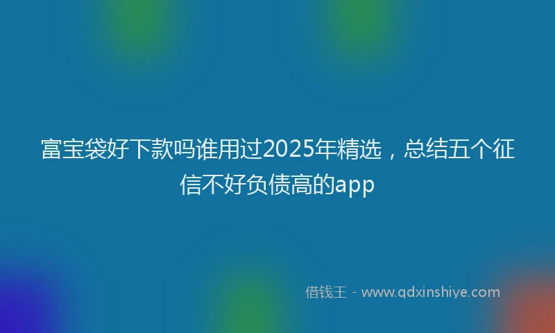 富宝袋好下款吗谁用过2025年精选，总结五个征信不好负债高的app