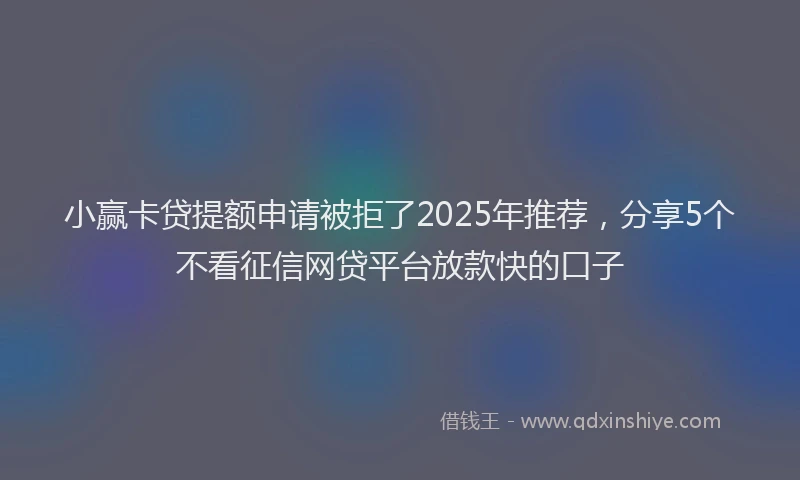 小赢卡贷提额申请被拒了2025年推荐，分享5个不看征信网贷平台放款快的口子