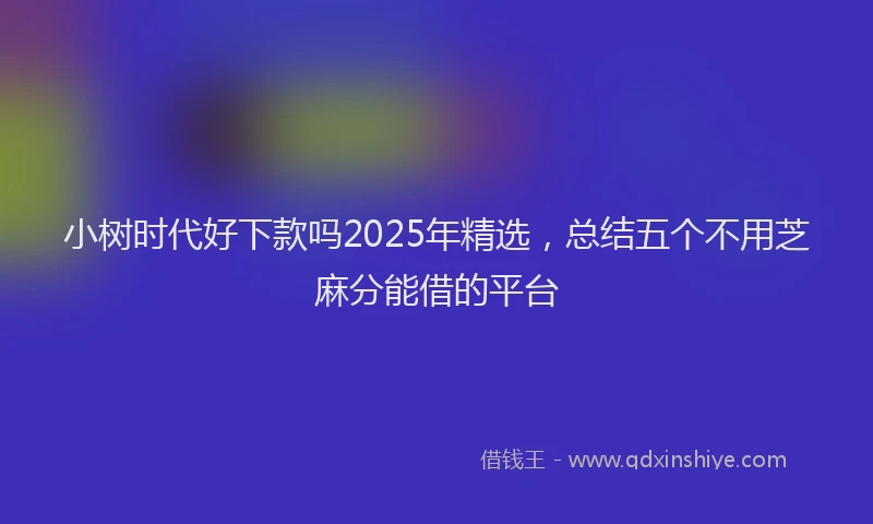 小树时代好下款吗2025年精选，总结五个不用芝麻分能借的平台