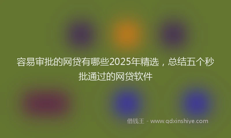 容易审批的网贷有哪些2025年精选，总结五个秒批通过的网贷软件