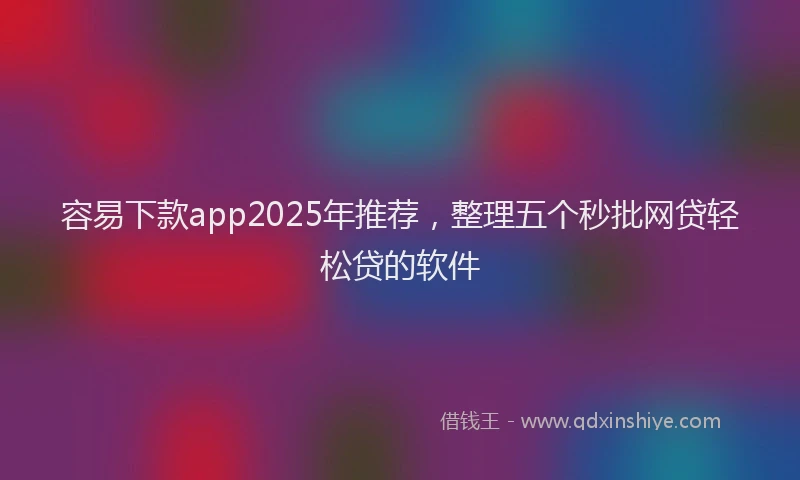 容易下款app2025年推荐，整理五个秒批网贷轻松贷的软件