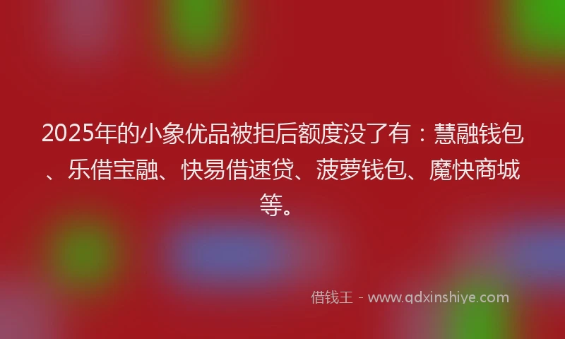 2025年的小象优品被拒后额度没了有：慧融钱包、乐借宝融、快易借速贷、菠萝钱包、魔快商城等。