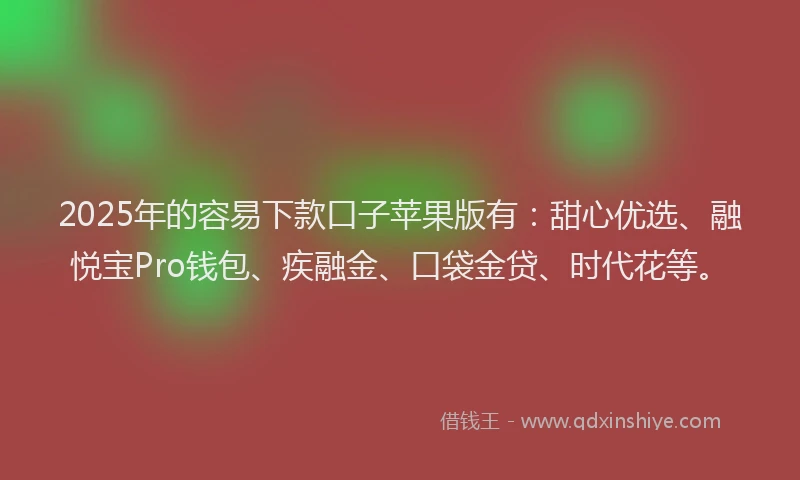 2025年的容易下款口子苹果版有：甜心优选、融悦宝Pro钱包、疾融金、口袋金贷、时代花等。