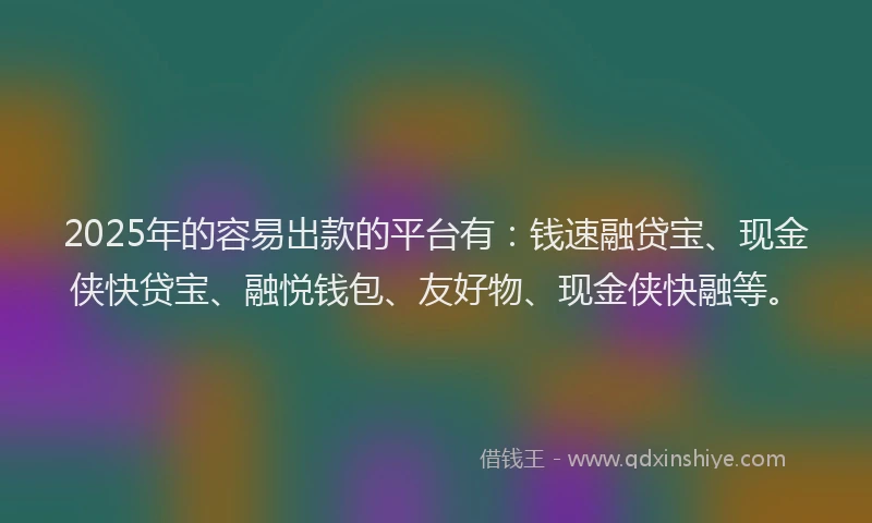 2025年的容易出款的平台有：钱速融贷宝、现金侠快贷宝、融悦钱包、友好物、现金侠快融等。