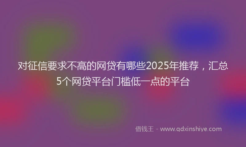 对征信要求不高的网贷有哪些2025年推荐，汇总5个网贷平台门槛低一点的平台