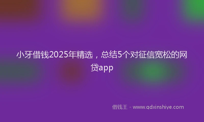 小牙借钱2025年精选，总结5个对征信宽松的网贷app