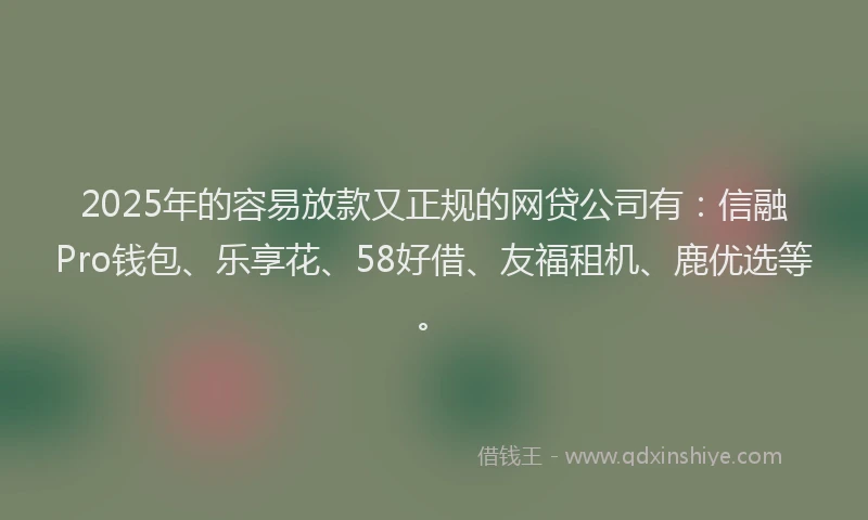 2025年的容易放款又正规的网贷公司有：信融Pro钱包、乐享花、58好借、友福租机、鹿优选等。