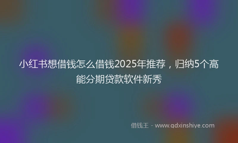 小红书想借钱怎么借钱2025年推荐，归纳5个高能分期贷款软件新秀