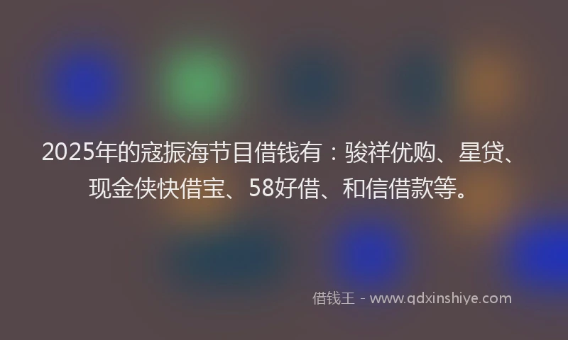 2025年的寇振海节目借钱有：骏祥优购、星贷、现金侠快借宝、58好借、和信借款等。