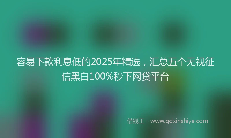 容易下款利息低的2025年精选，汇总五个无视征信黑白100%秒下网贷平台