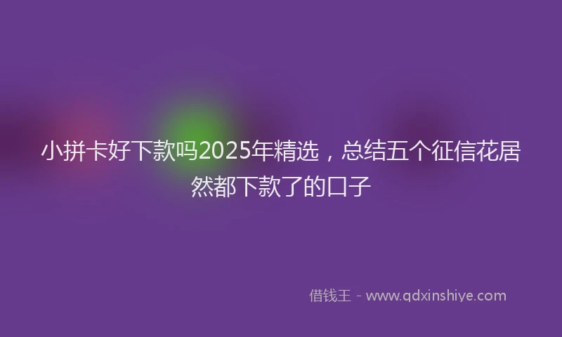小拼卡好下款吗2025年精选，总结五个征信花居然都下款了的口子