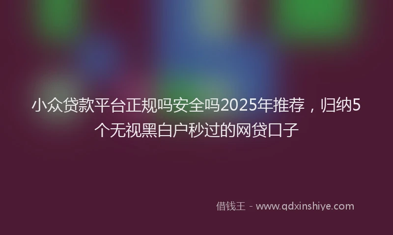 小众贷款平台正规吗安全吗2025年推荐，归纳5个无视黑白户秒过的网贷口子