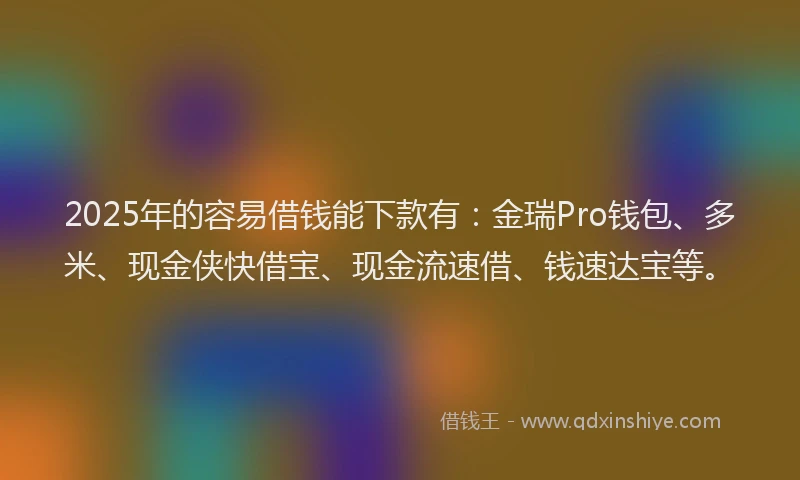 2025年的容易借钱能下款有：金瑞Pro钱包、多米、现金侠快借宝、现金流速借、钱速达宝等。