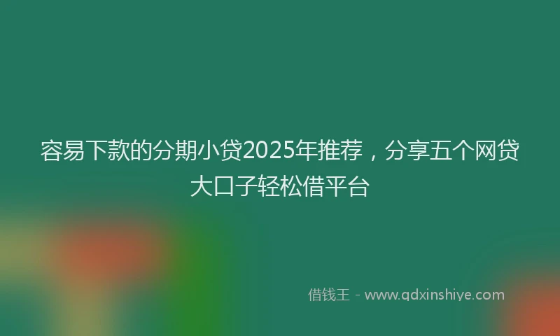 容易下款的分期小贷2025年推荐，分享五个网贷大口子轻松借平台