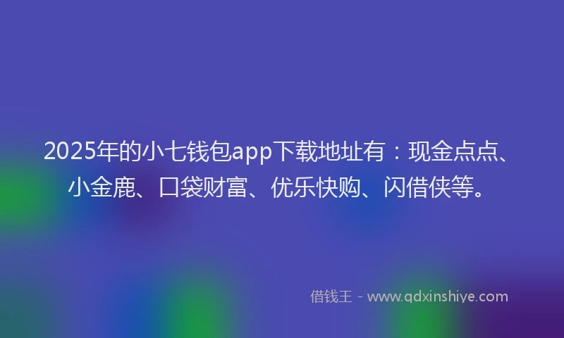 2025年的小七钱包app下载地址有：现金点点、小金鹿、口袋财富、优乐快购、闪借侠等。