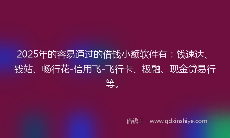 2025年的容易通过的借钱小额软件有：钱速达、钱站、畅行花-信用飞-飞行卡、极融、现金贷易行等。