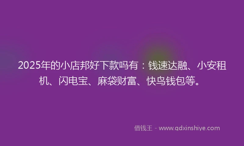 2025年的小店邦好下款吗有：钱速达融、小安租机、闪电宝、麻袋财富、快鸟钱包等。