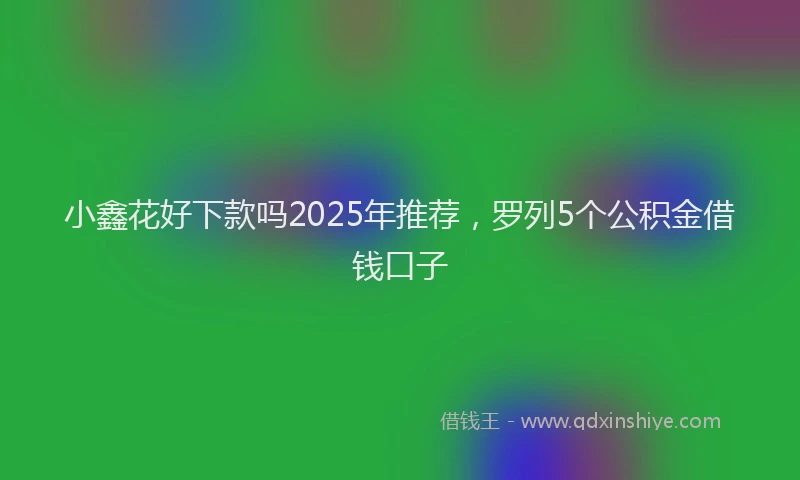 小鑫花好下款吗2025年推荐，罗列5个公积金借钱口子