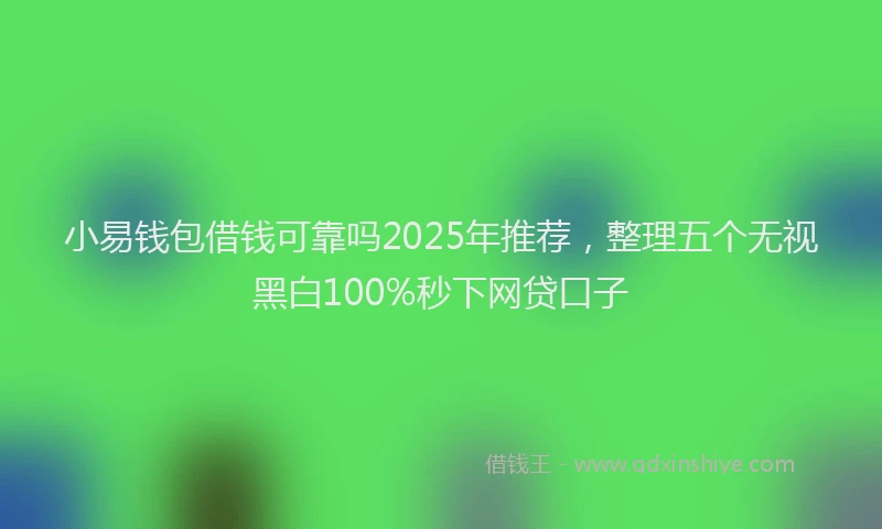 小易钱包借钱可靠吗2025年推荐，整理五个无视黑白100%秒下网贷口子