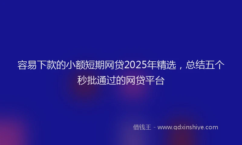 容易下款的小额短期网贷2025年精选，总结五个秒批通过的网贷平台