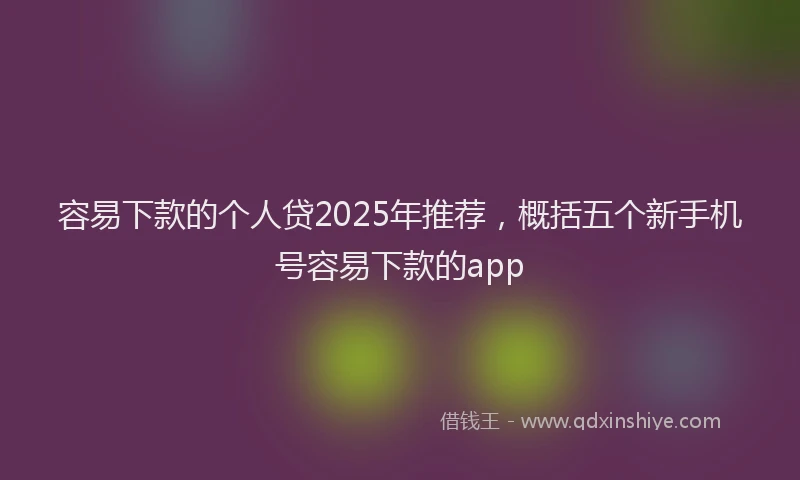 容易下款的个人贷2025年推荐，概括五个新手机号容易下款的app