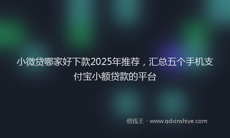 小微贷哪家好下款2025年推荐，汇总五个手机支付宝小额贷款的平台