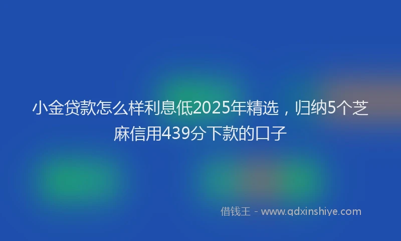 小金贷款怎么样利息低2025年精选，归纳5个芝麻信用439分下款的口子