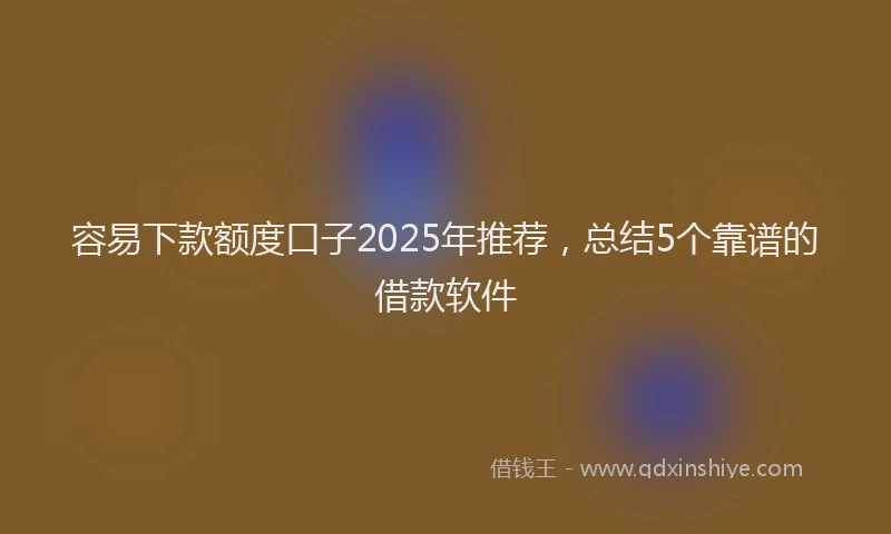 容易下款额度口子2025年推荐，总结5个靠谱的借款软件