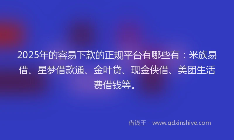 2025年的容易下款的正规平台有哪些有：米族易借、星梦借款通、金叶贷、现金侠借、美团生活费借钱等。