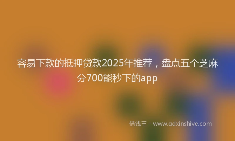 容易下款的抵押贷款2025年推荐，盘点五个芝麻分700能秒下的app
