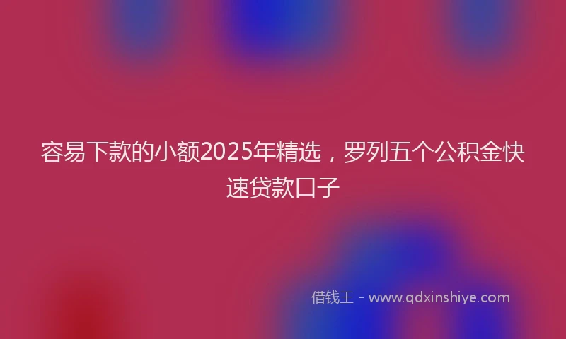 容易下款的小额2025年精选，罗列五个公积金快速贷款口子
