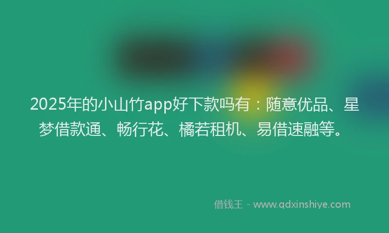 2025年的小山竹app好下款吗有：随意优品、星梦借款通、畅行花、橘若租机、易借速融等。