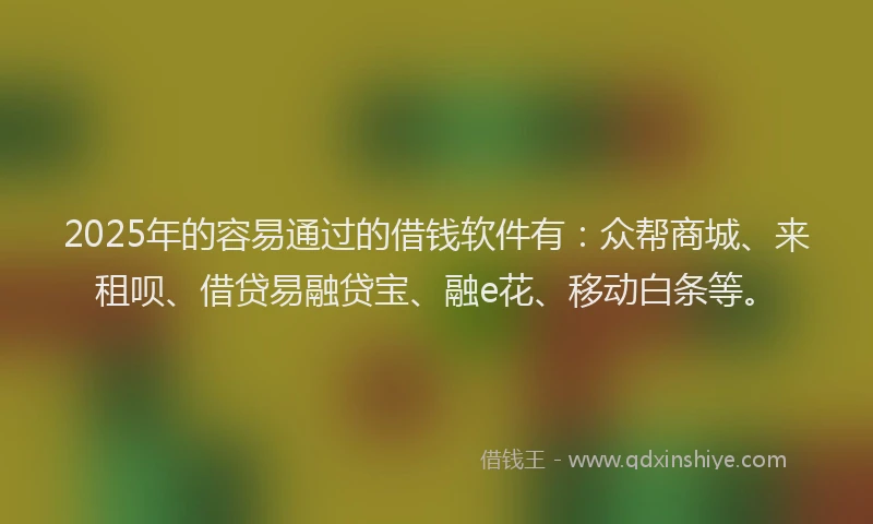 2025年的容易通过的借钱软件有：众帮商城、来租呗、借贷易融贷宝、融e花、移动白条等。