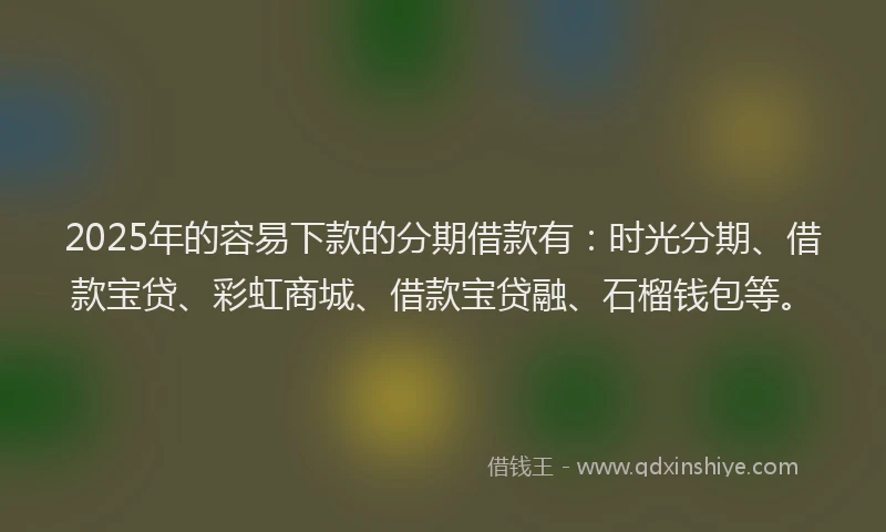 2025年的容易下款的分期借款有：时光分期、借款宝贷、彩虹商城、借款宝贷融、石榴钱包等。