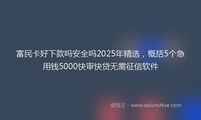 富民卡好下款吗安全吗2025年精选，概括5个急用钱5000快审快贷无需征信软件
