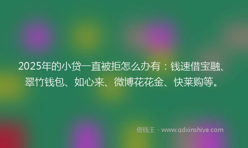 2025年的小贷一直被拒怎么办有：钱速借宝融、翠竹钱包、如心来、微博花花金、快莱购等。