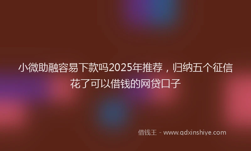 小微助融容易下款吗2025年推荐，归纳五个征信花了可以借钱的网贷口子