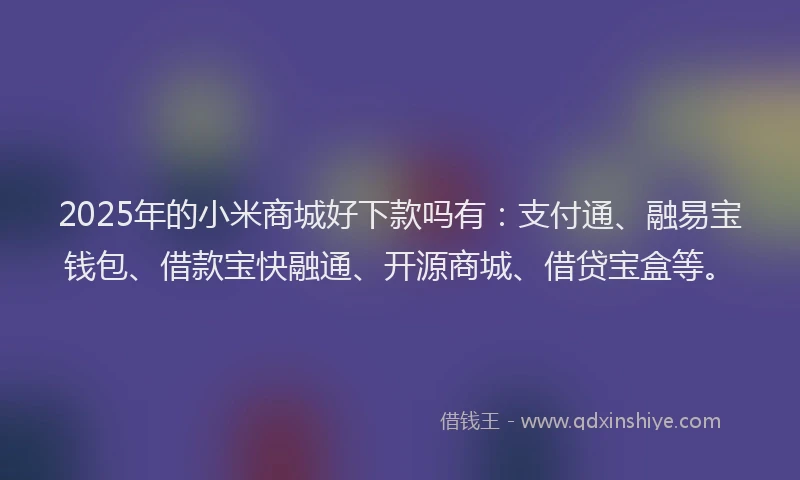 2025年的小米商城好下款吗有：支付通、融易宝钱包、借款宝快融通、开源商城、借贷宝盒等。