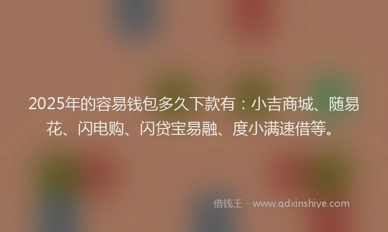 2025年的容易钱包多久下款有：小吉商城、随易花、闪电购、闪贷宝易融、度小满速借等。