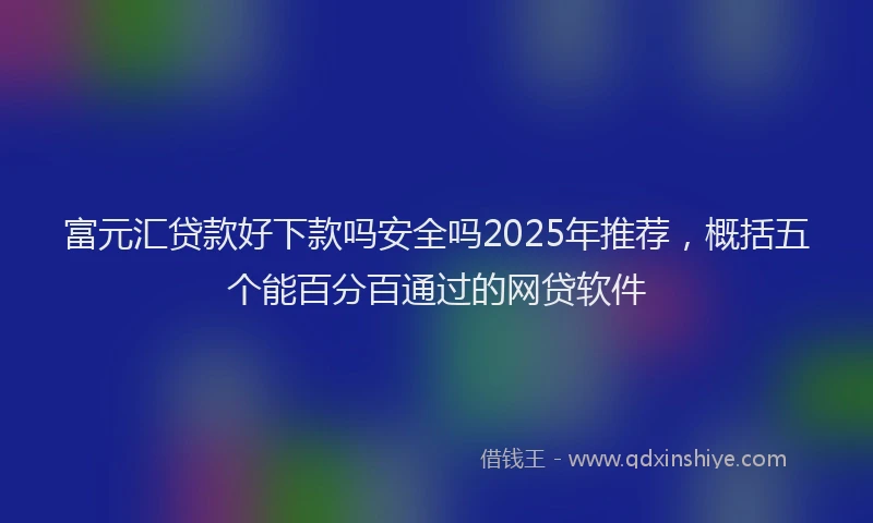 富元汇贷款好下款吗安全吗2025年推荐，概括五个能百分百通过的网贷软件