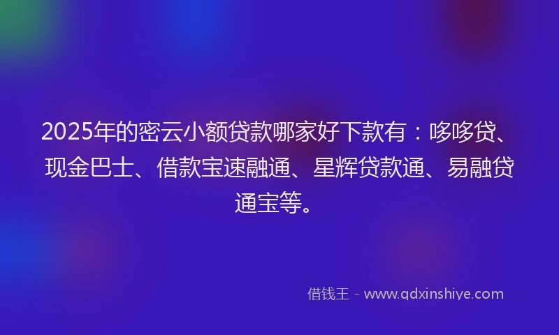 2025年的密云小额贷款哪家好下款有：哆哆贷、现金巴士、借款宝速融通、星辉贷款通、易融贷通宝等。