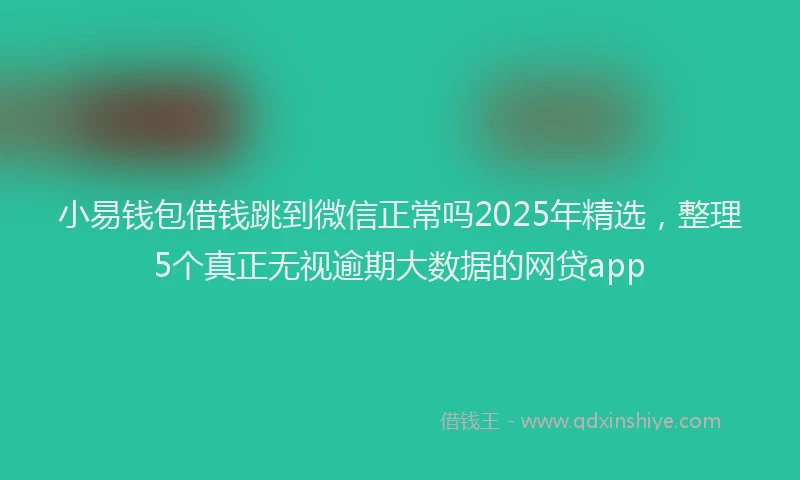 小易钱包借钱跳到微信正常吗2025年精选，整理5个真正无视逾期大数据的网贷app
